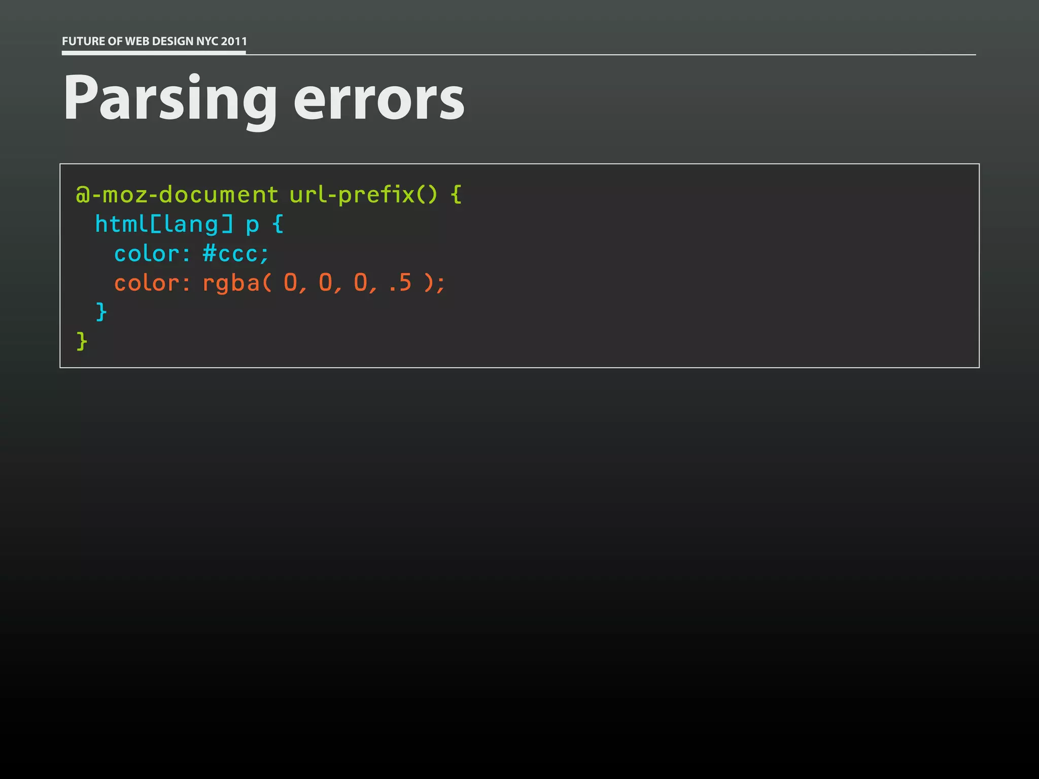 FUTURE OF WEB DESIGN NYC 2011




Parsing errors
 @-moz-document url-prefix() {
   html[lang] p {
     color: #ccc;
     color: rgba( 0, 0, 0, .5 );
   }
 }
 