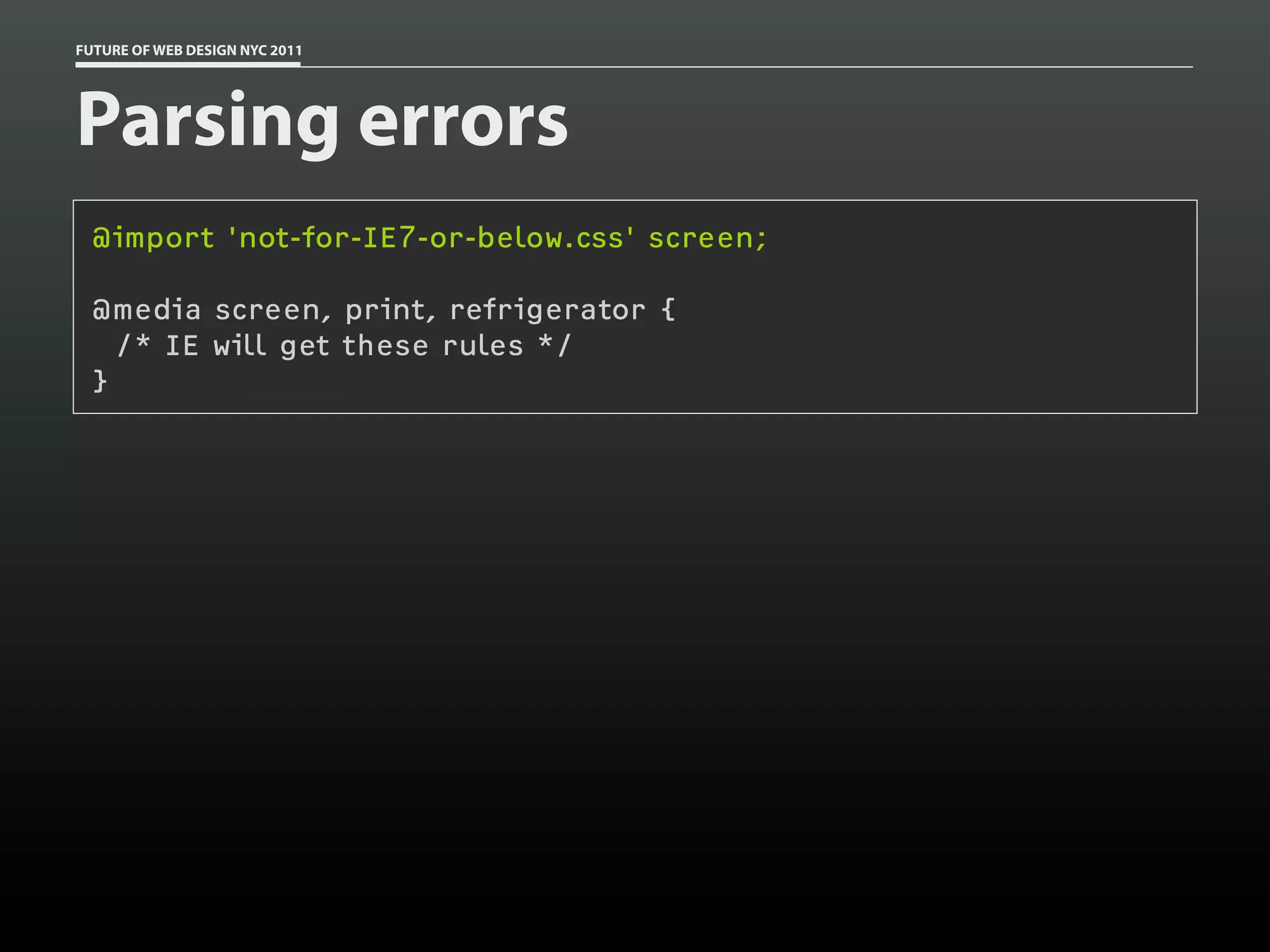 FUTURE OF WEB DESIGN NYC 2011




Parsing errors
 @import 'not-for-IE7-or-below.css' screen;

 @media screen, print, refrigerator {
   /* IE will get these rules */
 }
 