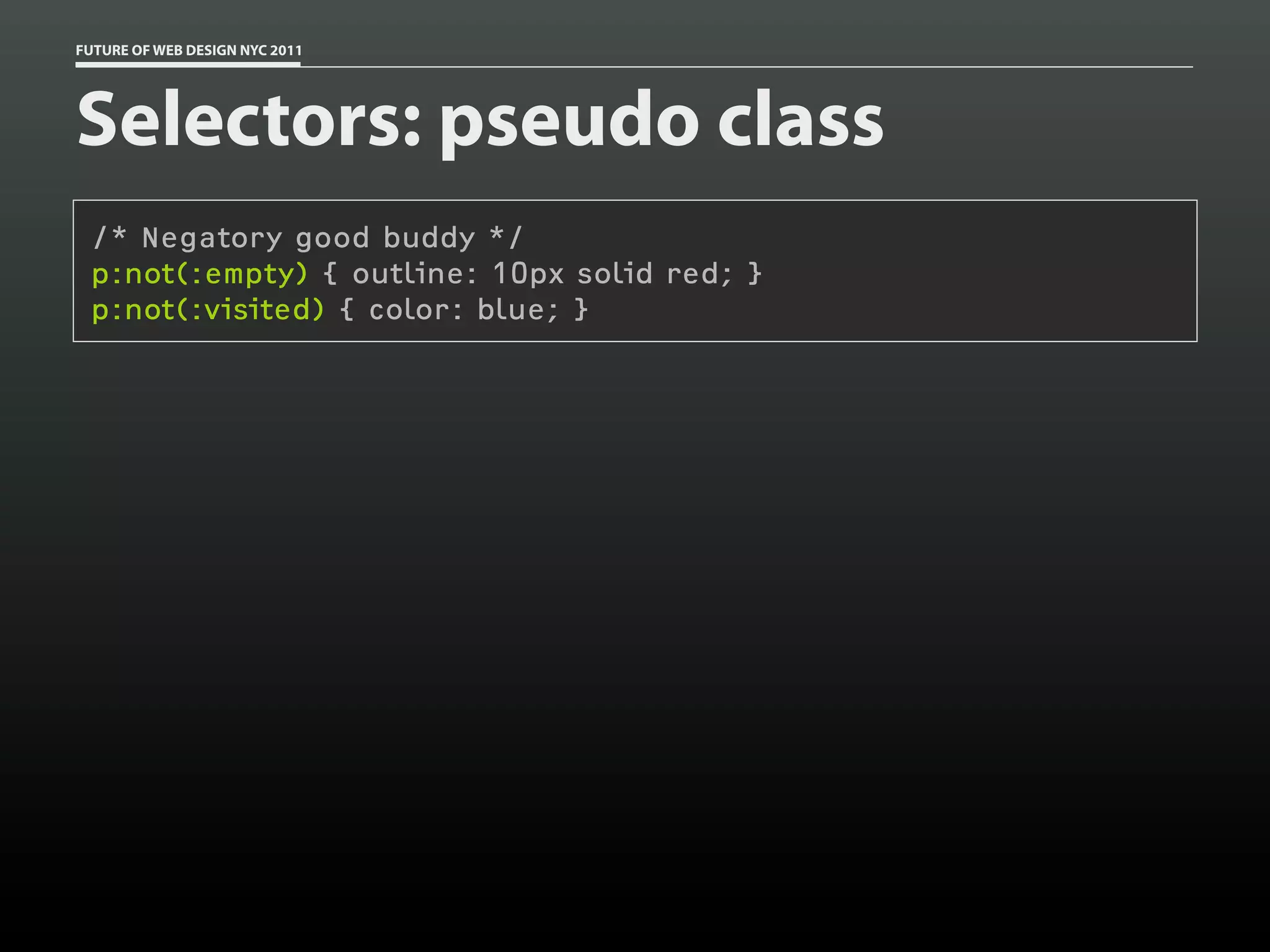 FUTURE OF WEB DESIGN NYC 2011




Selectors: pseudo class
 /* Negatory good buddy */
 p:not(:empty) { outline: 10px solid red; }
 p:not(:visited) { color: blue; }
 