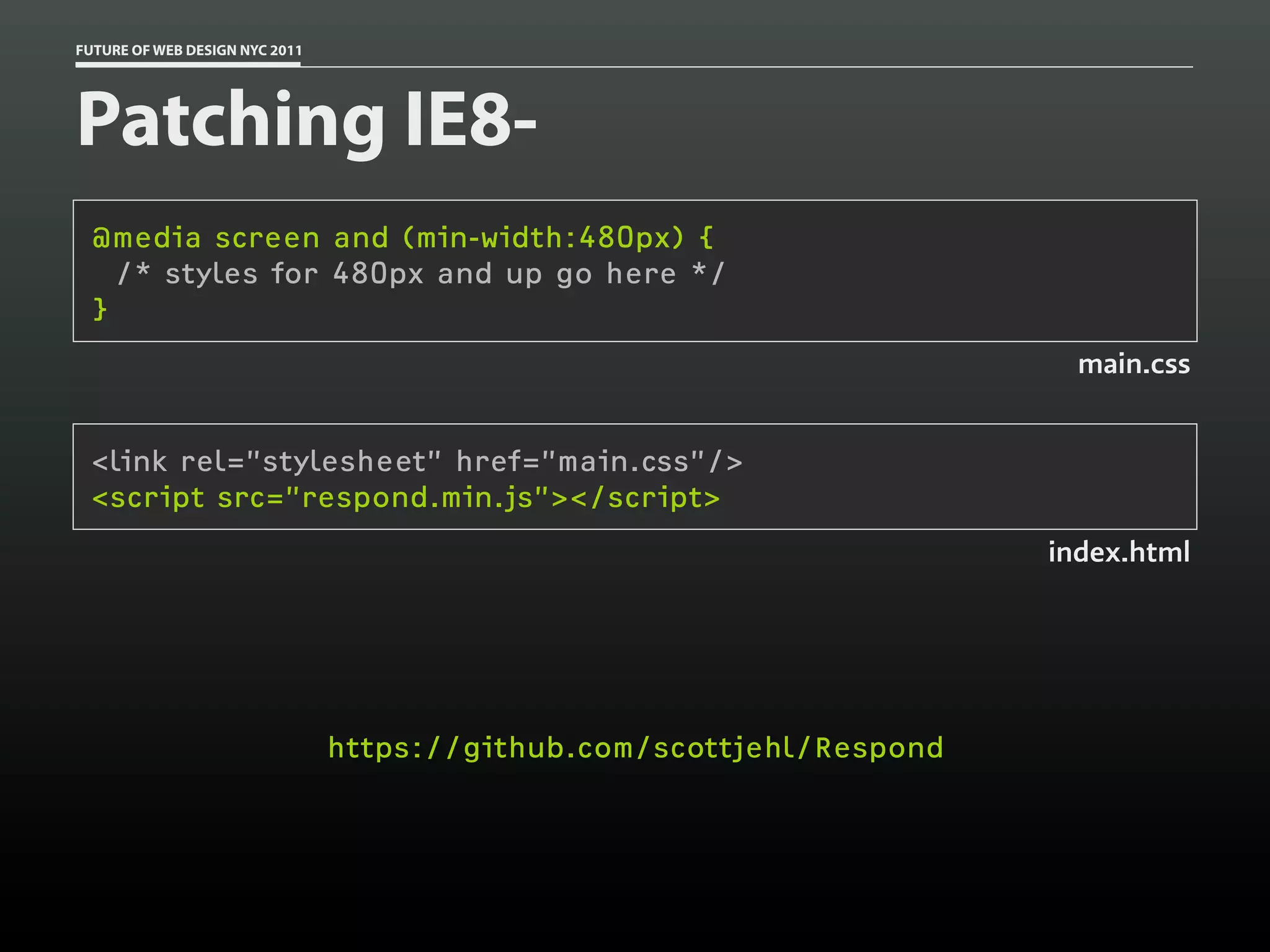FUTURE OF WEB DESIGN NYC 2011




Patching IE8-
 @media screen and (min-width:480px) {
   /* styles for 480px and up go here */
 }
                                                                         main.css


 <link rel=”stylesheet” href=”main.css”/>
 <script src=”respond.min.js”></script>
                                                                       index.html




                                https://github.com/scottjehl/Respond
 