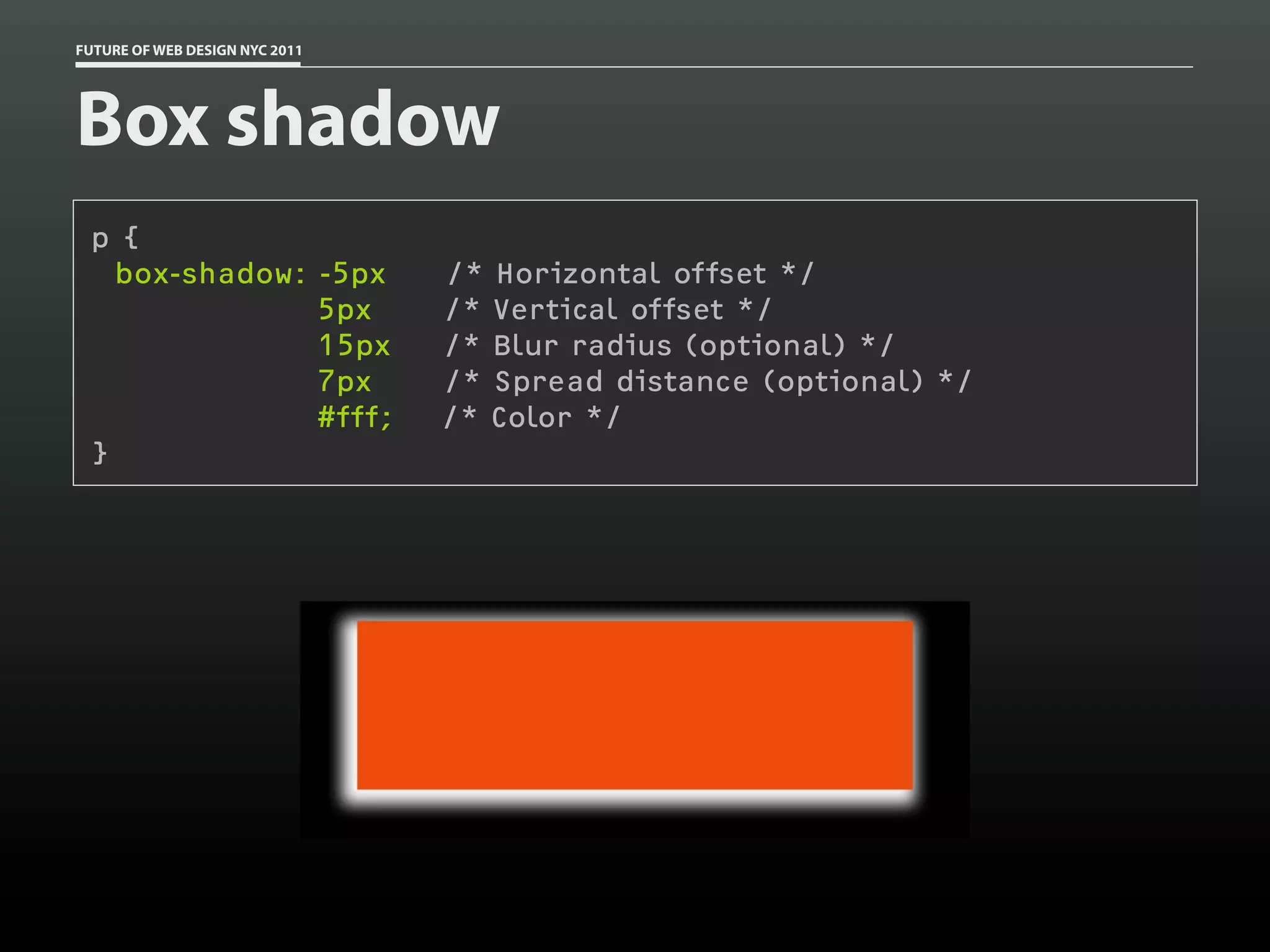 FUTURE OF WEB DESIGN NYC 2011




Box shadow
 p {
   box-shadow: -5px             /* Horizontal offset */
               5px              /* Vertical offset */
               15px             /* Blur radius (optional) */
               7px              /* Spread distance (optional) */
               #fff;            /* Color */
 }
 