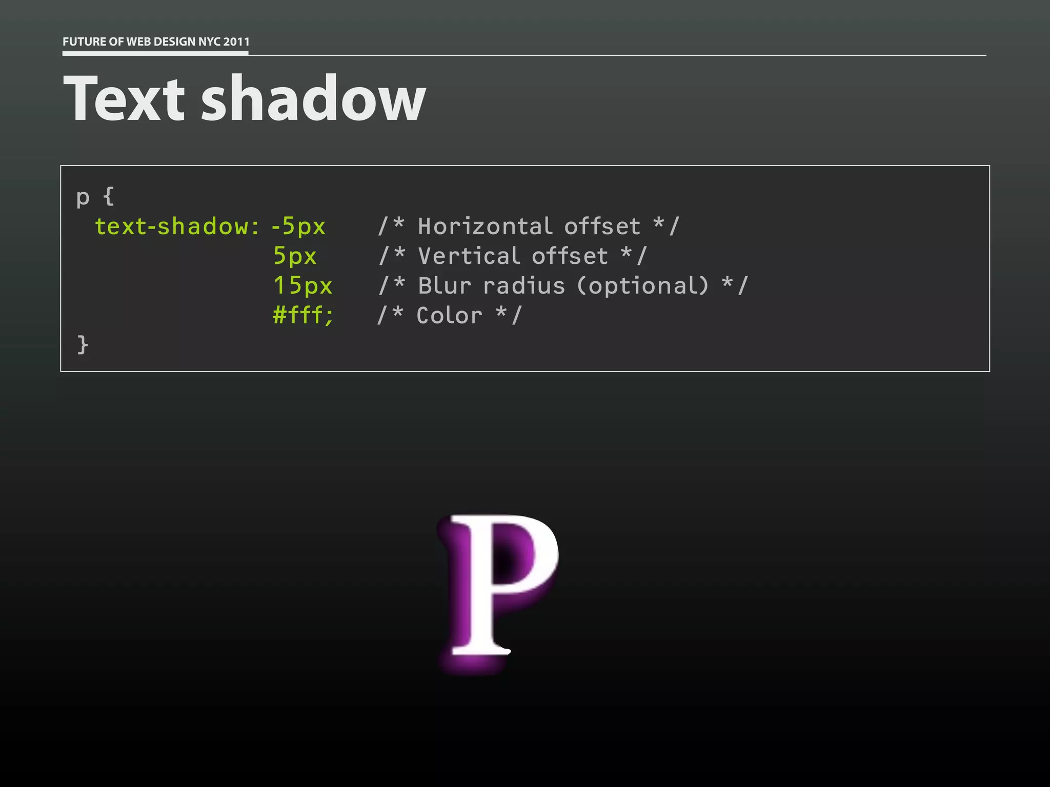 FUTURE OF WEB DESIGN NYC 2011




Text shadow
 p {
   text-shadow: -5px            /*   Horizontal offset */
                5px             /*   Vertical offset */
                15px            /*   Blur radius (optional) */
                #fff;           /*   Color */
 }
 