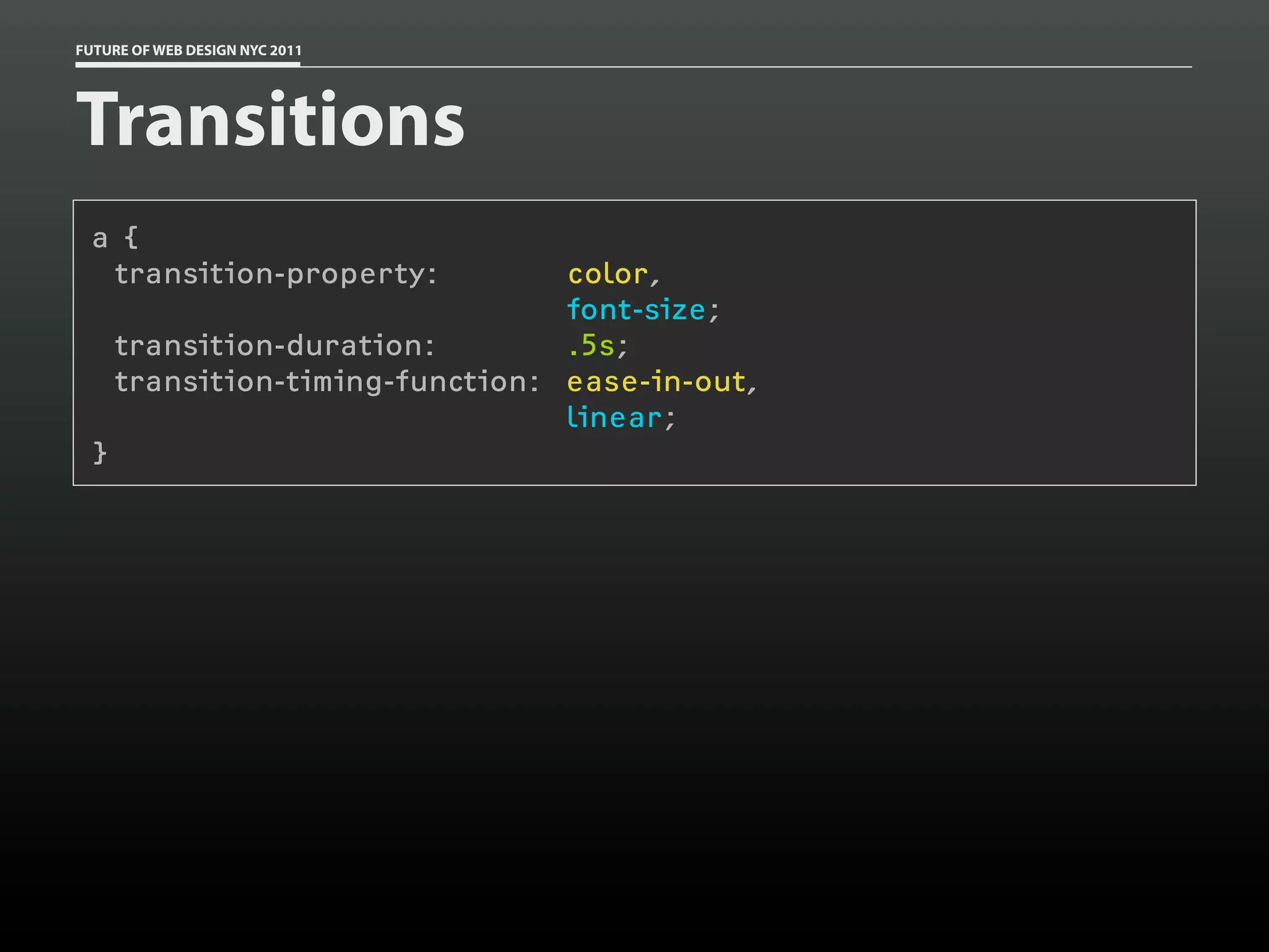 FUTURE OF WEB DESIGN NYC 2011




Transitions
 a {
  transition-property:           color,
                                 font-size;
     transition-duration:        .5s;
     transition-timing-function: ease-in-out,
                                 linear;
 }
 