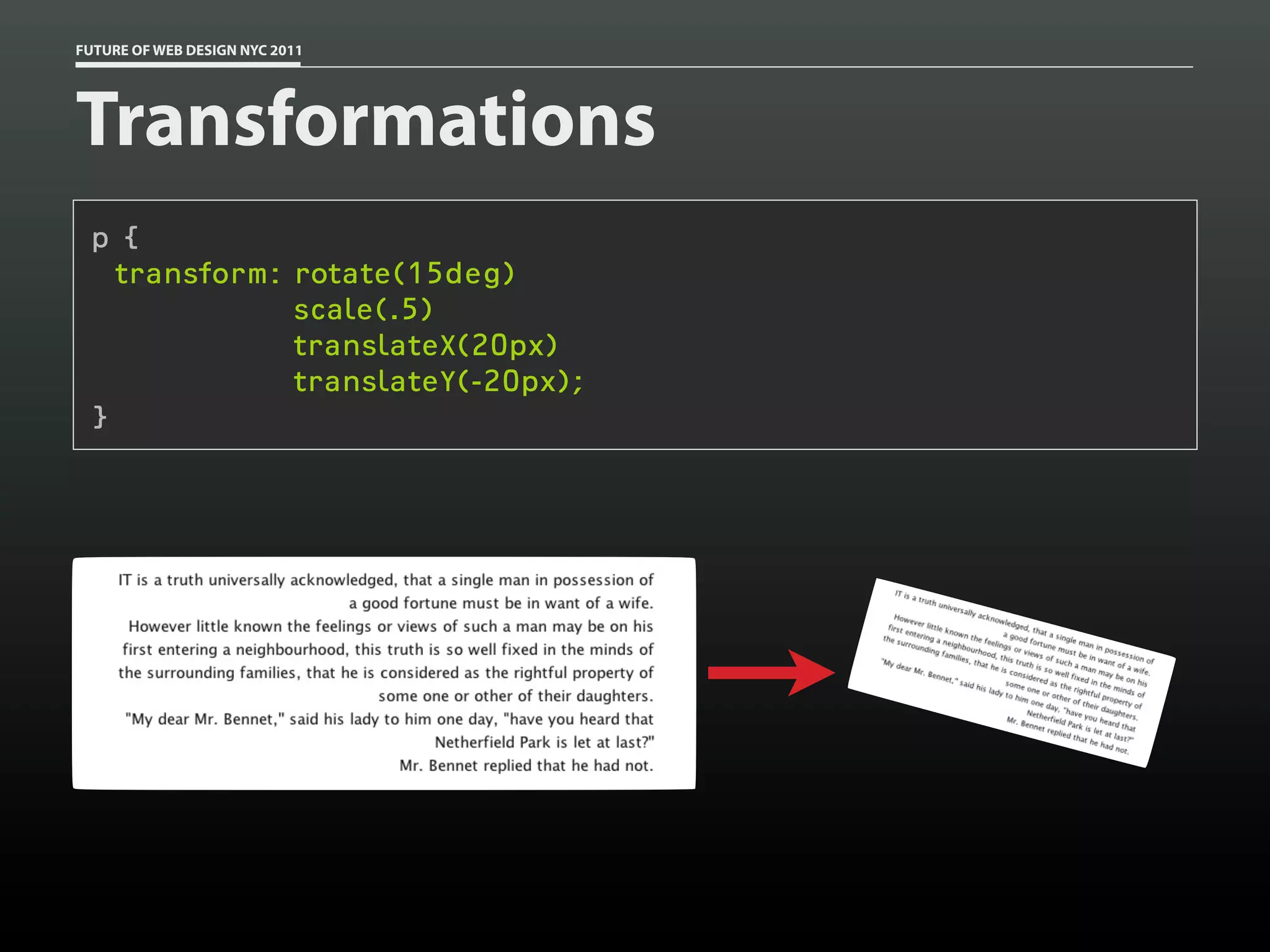 FUTURE OF WEB DESIGN NYC 2011




Transformations
 p {
   transform: rotate(15deg)
              scale(.5)
              translateX(20px)
              translateY(-20px);
 }
 