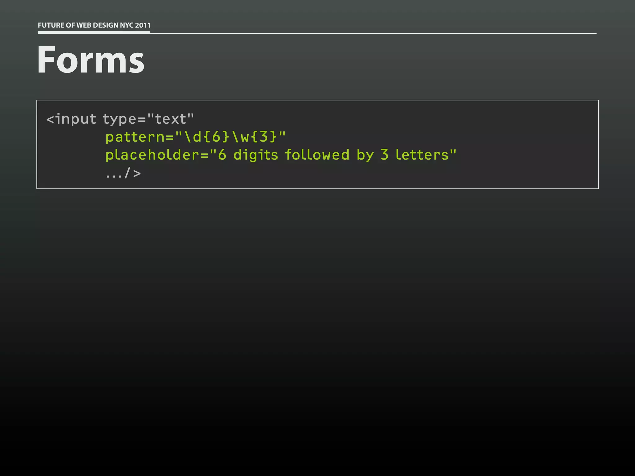 FUTURE OF WEB DESIGN NYC 2011




Forms
 <input type="text"
        pattern="d{6}w{3}"
        placeholder="6 digits followed by 3 letters"
        .../>
 