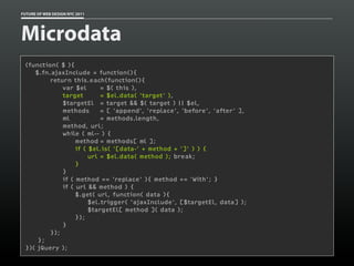 FUTURE OF WEB DESIGN NYC 2011




Microdata
 (function( $ ){
    $.fn.ajaxInclude = function(){
         return this.each(function(){
             var $el       = $( this ),
             target        = $el.data( 'target' ),
             $targetEl = target && $( target ) || $el,
             methods       = [ 'append', 'replace', 'before', 'after' ],
             ml            = methods.length,
             method, url;
             while ( ml-- ) {
                  method = methods[ ml ];
                  if ( $el.is( '[data-' + method + ']' ) ) {
                       url = $el.data( method ); break;
                  }
             }
             if ( method == 'replace' ){ method += 'With'; }
             if ( url && method ) {
                  $.get( url, function( data ){
                       $el.trigger( 'ajaxInclude', [$targetEl, data] );
                       $targetEl[ method ]( data );
                  });
             }
         });
     };
 })( jQuery );
 