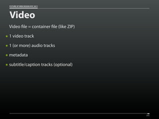 FUTURE OF WEB DESIGN NYC 2011




    Video
    Video le = container le (like ZIP)
๏   1 video track
๏   1 (or more) audio tracks
๏   metadata

๏   subtitle/caption tracks (optional)




                                         141
 