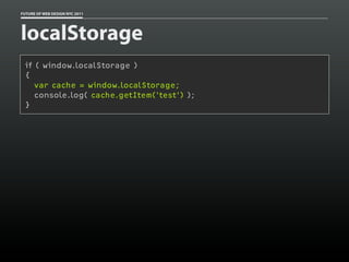 FUTURE OF WEB DESIGN NYC 2011




localStorage
 if ( window.localStorage )
 {
    var cache = window.localStorage;
    console.log( cache.getItem('test') );
 }
 