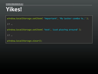 FUTURE OF WEB DESIGN NYC 2011




Yikes!
 window.localStorage.setItem( ‘important’, ‘My locker combo is…’ );

 // …

 window.localStorage.setItem( ‘test’, ‘Just playing around’ );

 // …

 window.localStorage.clear();
 