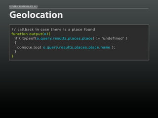 FUTURE OF WEB DESIGN NYC 2011




Geolocation
 // callback in case there is a place found
 function output(o){
   if ( typeof(o.query.results.places.place) != 'undefined' )
   {
     console.log( o.query.results.places.place.name );
   }
 }
 