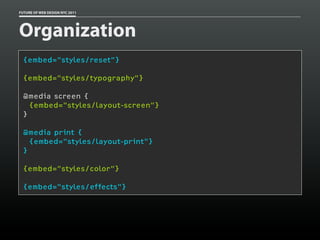 FUTURE OF WEB DESIGN NYC 2011




Organization
 {embed="styles/reset"}

 {embed="styles/typography"}

 @media screen {
   {embed="styles/layout-screen"}
 }

 @media print {
   {embed="styles/layout-print"}
 }

 {embed="styles/color"}

 {embed="styles/effects"}
 
