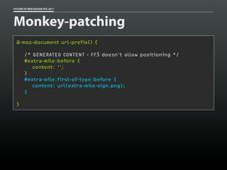 FUTURE OF WEB DESIGN NYC 2011




Monkey-patching
 @-moz-document url-prefix() {

       /* GENERATED CONTENT - FF3 doesn't allow positioning */
       #extra-mile:before {
          content: '';
       }
       #extra-mile:first-of-type:before {
          content: url(extra-mile-sign.png);
       }

 }
 