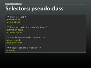 FUTURE OF WEB DESIGN NYC 2011




Selectors: pseudo class
 /* First or last */
 p:first-child
 p:last-child

 /* First or last of a specific type */
 p:first-of-type
 p:last-of-type

 /* One is the loneliest number */
 p:only-child
 p:only-of-type

 /* Nature abhors a vacuum */
 p:empty
 