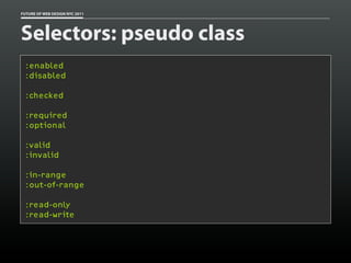 FUTURE OF WEB DESIGN NYC 2011




Selectors: pseudo class
 :enabled
 :disabled

 :checked

 :required
 :optional

 :valid
 :invalid

 :in-range
 :out-of-range

 :read-only
 :read-write
 