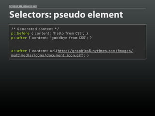 FUTURE OF WEB DESIGN NYC 2011




Selectors: pseudo element
 /* Generated content */
 p::before { content: ‘hello from CSS’; }
 p::after { content: ‘goodbye from CSS’; }


 a::after { content: url(http://graphics8.nytimes.com/images/
 multimedia/icons/document_icon.gif); }
 