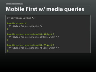 FUTURE OF WEB DESIGN NYC 2011




Mobile First w/ media queries
 /* Universal Layout */

 @media screen {
   /* Styles for all screens */
 }

 @media screen and (min-width:481px) {
   /* Styles for all screens 480px+ width */
 }

 @media screen and (min-width:754px) {
   /* Styles for all screens 754px+ width */
 }
 