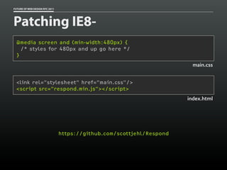 FUTURE OF WEB DESIGN NYC 2011




Patching IE8-
 @media screen and (min-width:480px) {
   /* styles for 480px and up go here */
 }
                                                                         main.css


 <link rel=”stylesheet” href=”main.css”/>
 <script src=”respond.min.js”></script>
                                                                       index.html




                                https://github.com/scottjehl/Respond
 