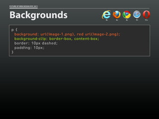 FUTURE OF WEB DESIGN NYC 2011




Backgrounds                                    9+   4+   4+   5+   11+




 p {
   background: url(image-1.png), red url(image-2.png);
   background-clip: border-box, content-box;
   border: 10px dashed;
   padding: 10px;
 }
 