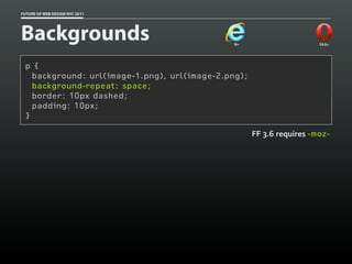FUTURE OF WEB DESIGN NYC 2011




Backgrounds                                    9+                      10.5+




 p {
   background: url(image-1.png), url(image-2.png);
   background-repeat: space;
   border: 10px dashed;
   padding: 10px;
 }

                                                     FF 3.6 requires -moz-
 