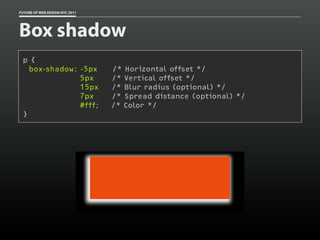 FUTURE OF WEB DESIGN NYC 2011




Box shadow
 p {
   box-shadow: -5px             /* Horizontal offset */
               5px              /* Vertical offset */
               15px             /* Blur radius (optional) */
               7px              /* Spread distance (optional) */
               #fff;            /* Color */
 }
 