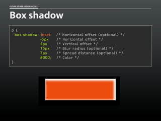 FUTURE OF WEB DESIGN NYC 2011




Box shadow
 p {
   box-shadow: inset            /*   Horizontal offset (optional) */
               -5px             /*   Horizontal offset */
               5px              /*   Vertical offset */
               15px             /*   Blur radius (optional) */
               7px              /*   Spread distance (optional) */
               #000;            /*   Color */
 }
 