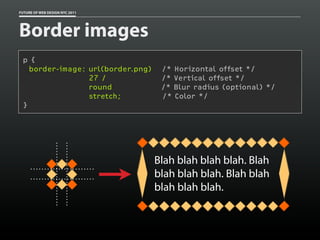 FUTURE OF WEB DESIGN NYC 2011




Border images
 p {
   border-image: url(border.png)    /* Horizontal offset */
                 27 /               /* Vertical offset */
                 round              /* Blur radius (optional) */
                 stretch;           /* Color */
 }




                                   Blah blah blah blah. Blah
                                   blah blah blah. Blah blah
                                   blah blah blah.
 