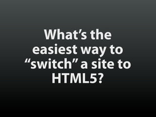 What’s the
 easiest way to
“switch” a site to
    HTML5?
 
