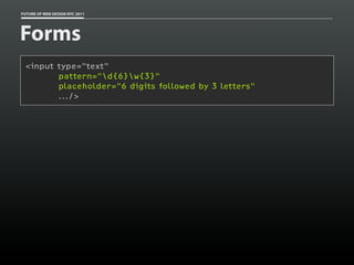 FUTURE OF WEB DESIGN NYC 2011




Forms
 <input type="text"
        pattern="d{6}w{3}"
        placeholder="6 digits followed by 3 letters"
        .../>
 