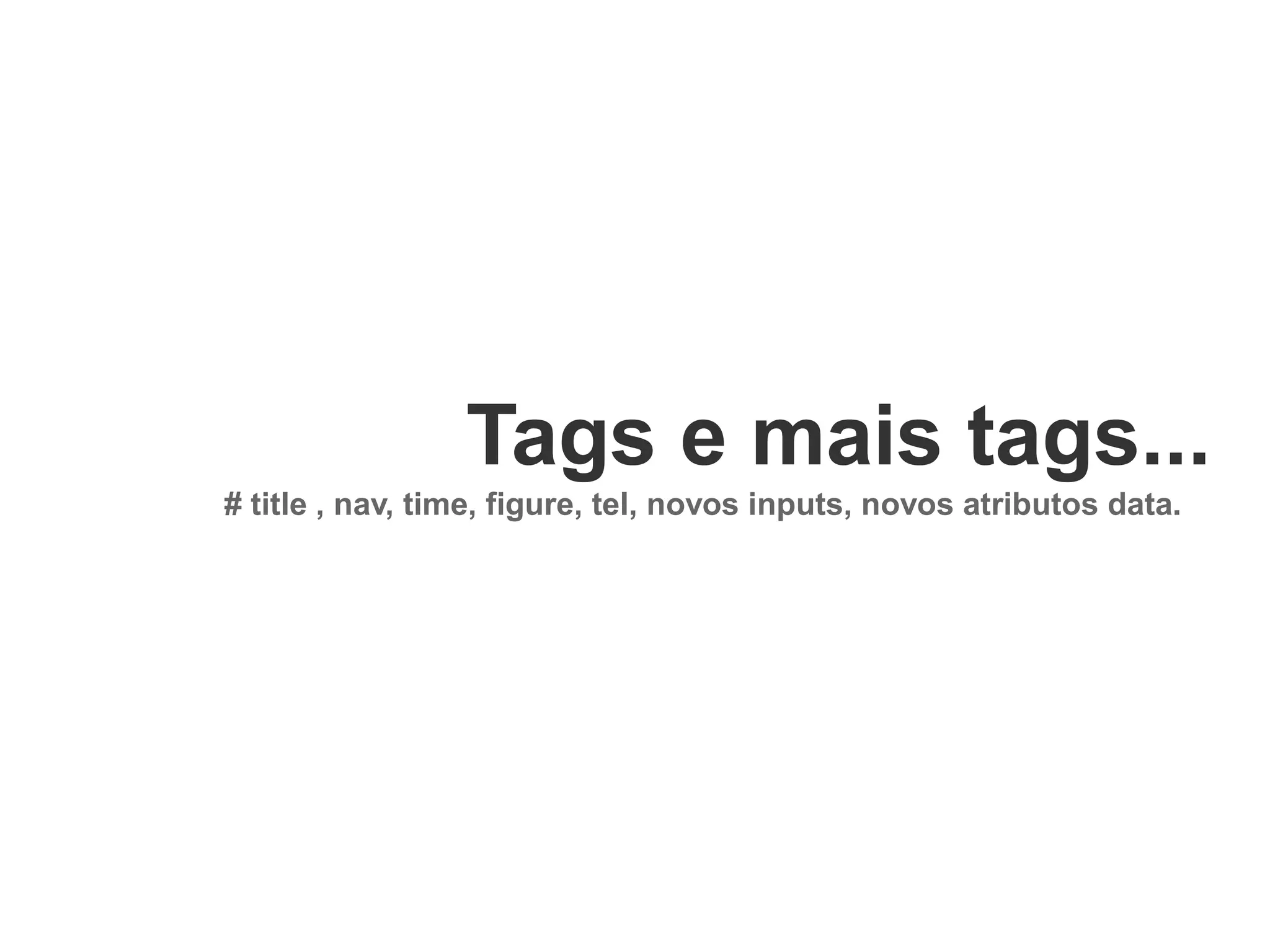 Tags e mais tags...
# title , nav, time, figure, tel, novos inputs, novos atributos data.

 