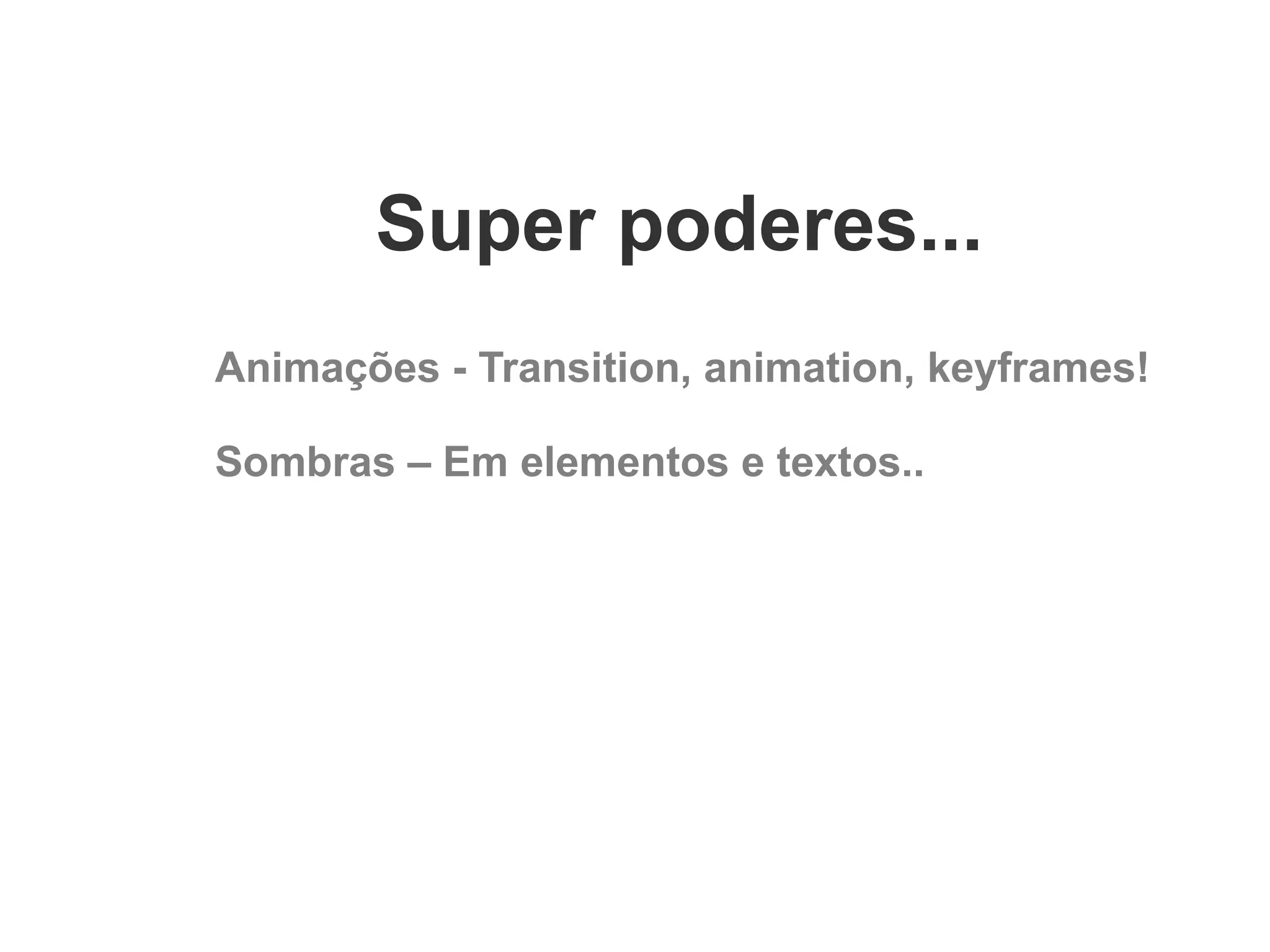 Super poderes...
Animações - Transition, animation, keyframes!
Sombras – Em elementos e textos..

 