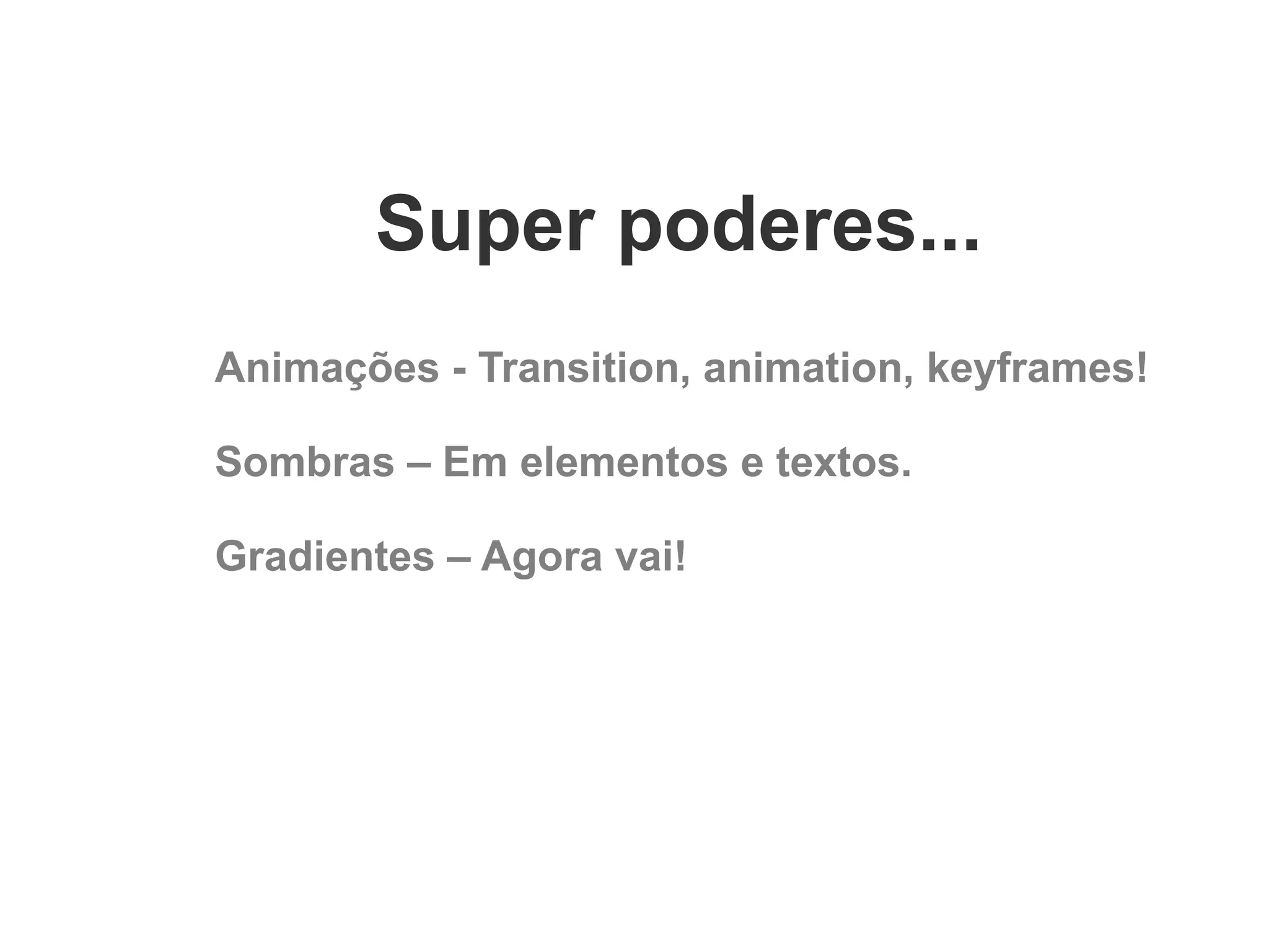 Super poderes...
Animações - Transition, animation, keyframes!
Sombras – Em elementos e textos.
Gradientes – Agora vai!

 