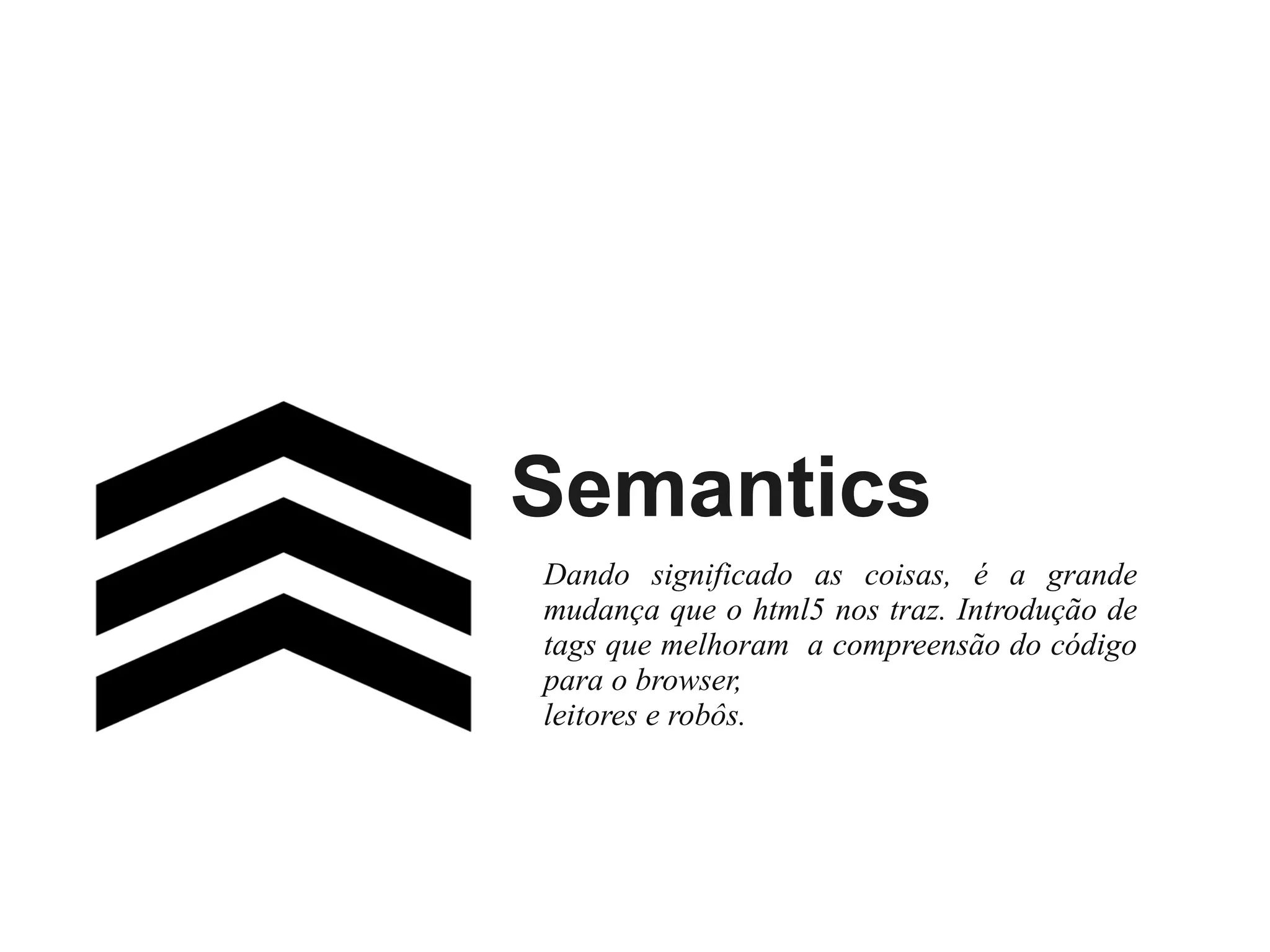 Semantics
Dando significado as coisas, é a grande
mudança que o html5 nos traz. Introdução de
tags que melhoram a compreensão do código
para o browser,
leitores e robôs.

 