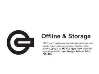 Offline & Storage
“Web apps" podem ser inicializados de forma mais
rápida e funcionar mesmo sem conexão com a
internet, graças ao HTML5 app Cache, além das
especificações de Local Storage, Indexed DB e
File API.

 