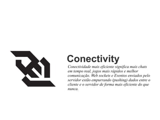 Conectivity
Conectividade mais eficiente significa mais chats
em tempo real, jogos mais rápidos e melhor
comunicação. Web sockets e Eventos enviados pelo
servidor estão empurrando (pushing) dados entre o
cliente e o servidor de forma mais eficiente do que
nunca.

 