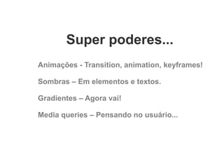 Super poderes...
Animações - Transition, animation, keyframes!
Sombras – Em elementos e textos.
Gradientes – Agora vai!
Media queries – Pensando no usuário...

 
