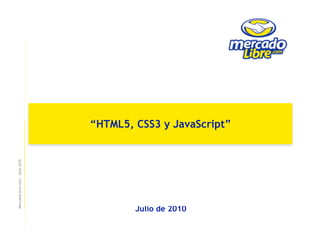“HTML5, CSS3 y JavaScript”
MercadoLibre.com – Julio 2010




                                        Julio de 2010
 