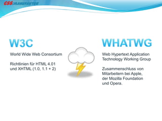 World Wide Web Consortium   Web Hypertext Application
                            Technology Working Group
Richtlinien für HTML 4.01
und XHTML (1.0, 1.1 + 2)    Zusammenschluss von
                            Mitarbeitern bei Apple,
                            der Mozilla Foundation
                            und Opera.
 