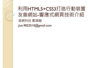 利用HTML5+CSS3打造行動裝置
友善網站-響應式網頁技術介紹
凌網科技 鄭穎駿
jiun.9023510@gmail.com
 