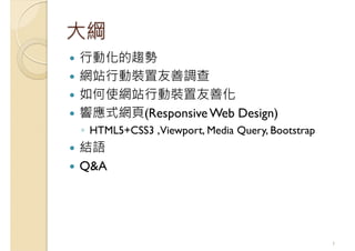 大綱
行動化的趨勢
網站行動裝置友善調查
如何使網站行動裝置友善化
響應式網頁(ResponsiveWeb Design)
◦ HTML5+CSS3 ,Viewport, Media Query, Bootstrap
結語
Q&A
1
 