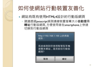 如何使網站行動裝置友善化
網站有既有使用HTML4設計的行動版網頁
◦ 建議透過javascript偵測連線裝置螢幕大小自動提示
轉址行動版網頁, 方便使用者在smartphone上快速
切換到行動版網頁
20
 