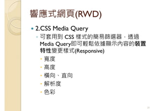 響應式網頁(RWD)
2.CSS Media Query
◦ 可套用到 CSS 樣式的簡易篩選器，透過
Media Query即可輕鬆依據顯示內容的裝置
特性變更樣式(Responsive)
寬度
高度
橫向、直向
解析度
色彩
31
 