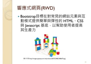 響應式網頁(RWD)
Bootstrap目標在對常見的網站元素與互
動模式提供簡單與彈性的 HTML、CSS
與 Javascript 基底，以幫助使用者提高
其生產力
39
圖片來源:http://images.payeasy.com.tw/products/6073/2486/2486675.jpg
 