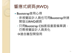 響應式網頁(RWD)
Bootstrap使用心得
◦ 非視覺設計人員也可用Bootstrap快速
開發出RWD網頁
◦ 只用Bootstrap CSS套版畫面偏單調，
仍需視覺設計人員美化
適合雛型開發用
53
 