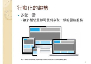行動化的趨勢
多螢一雲
◦ 讓多種裝置都可便利存取一樣的雲端服務
5
圖片來源:http://todaymade.com/blog/wp-content/uploads/2013/07/HiRes-890x534.jpg
 