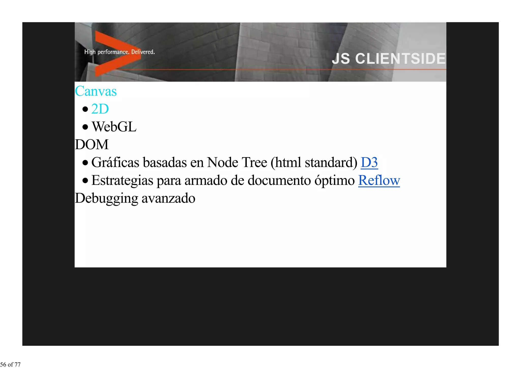 Canvas
             2D
             WebGL
           DOM
             Gráficas basadas en Node Tree (html standard) D3
             Estrategias para armado de documento óptimo Reflow
           Debugging avanzado




56 of 77
 