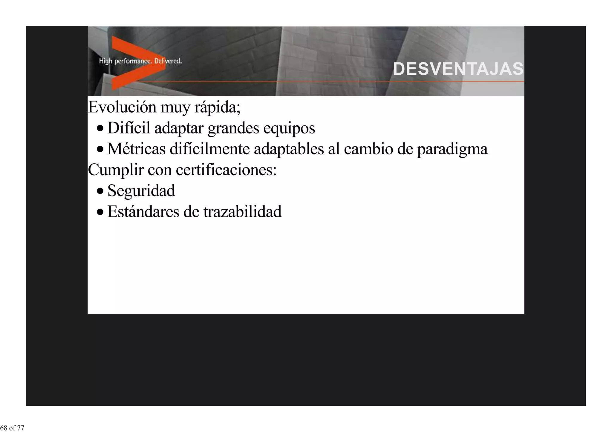 Evolución muy rápida;
             Difícil adaptar grandes equipos
             Métricas difícilmente adaptables al cambio de paradigma
           Cumplir con certificaciones:
             Seguridad
             Estándares de trazabilidad




68 of 77
 