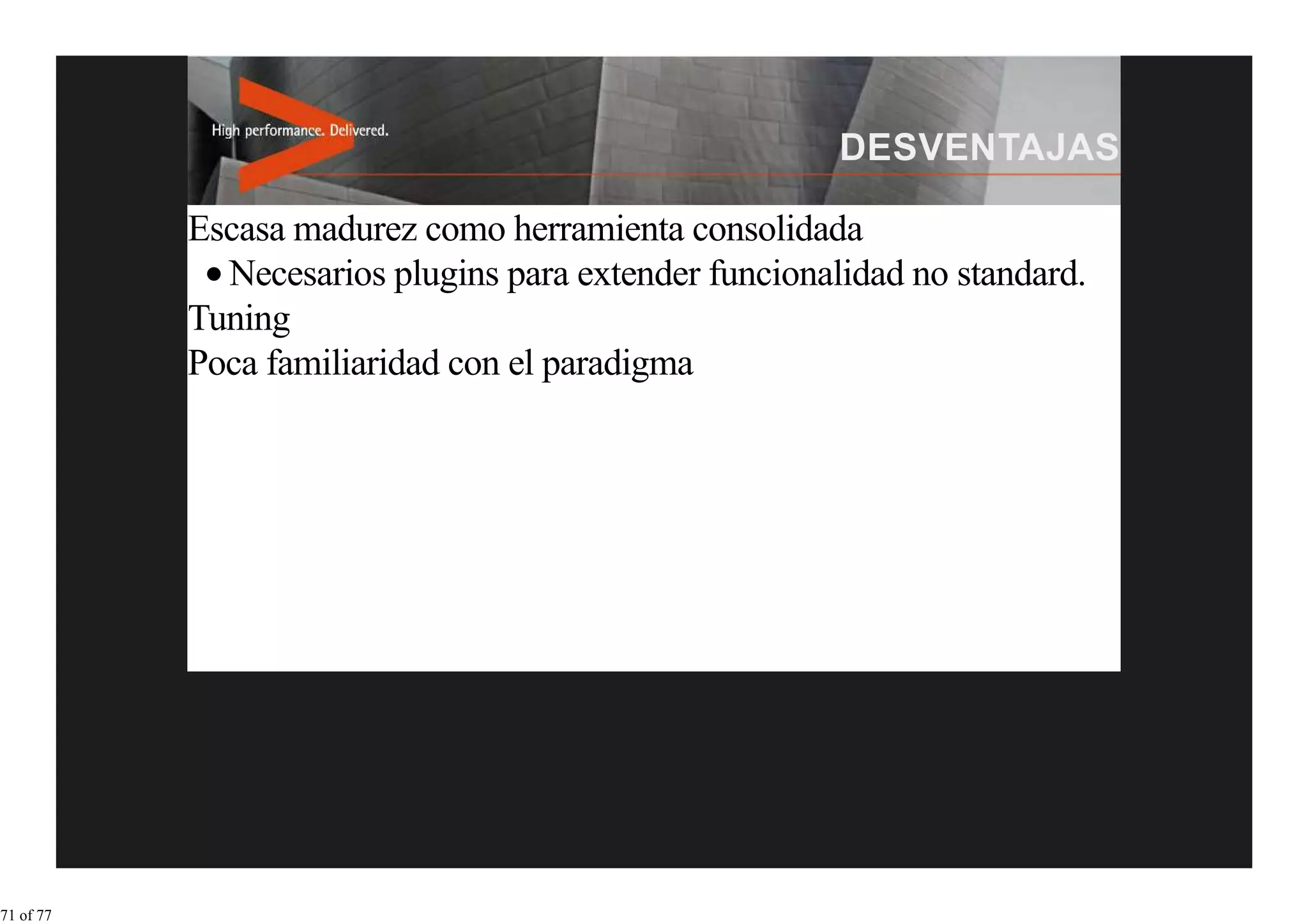 Escasa madurez como herramienta consolidada
             Necesarios plugins para extender funcionalidad no standard.
           Tuning
           Poca familiaridad con el paradigma




71 of 77
 