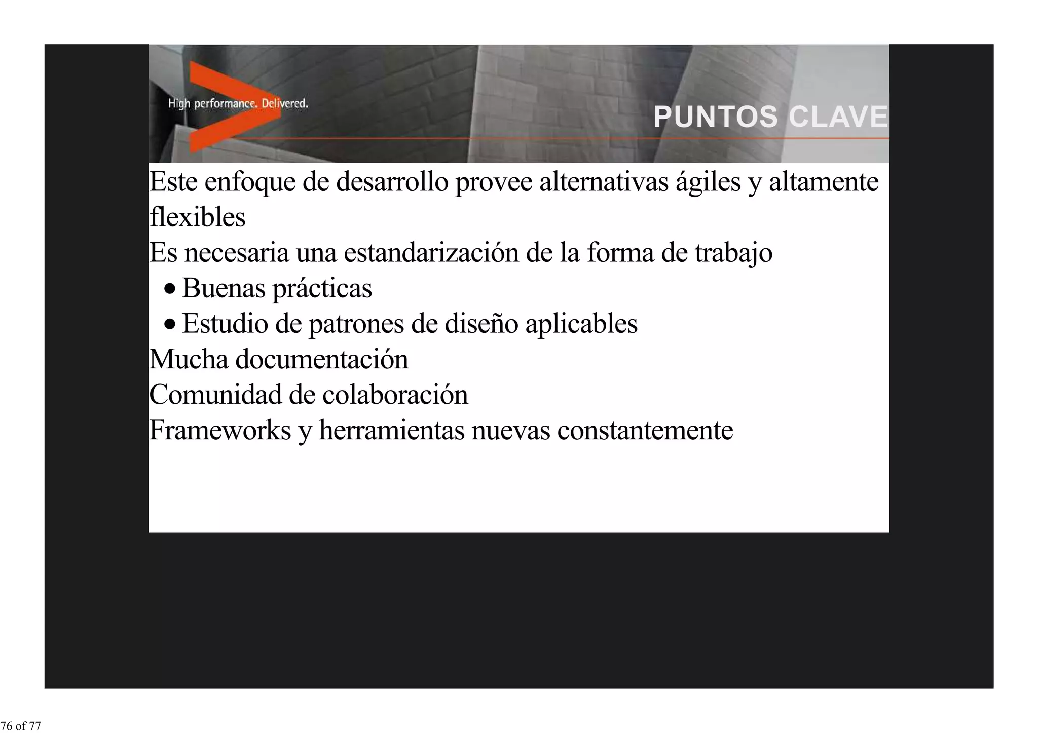 Este enfoque de desarrollo provee alternativas ágiles y altamente
           flexibles
           Es necesaria una estandarización de la forma de trabajo
              Buenas prácticas
              Estudio de patrones de diseño aplicables
           Mucha documentación
           Comunidad de colaboración
           Frameworks y herramientas nuevas constantemente




76 of 77
 