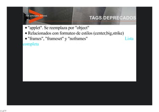 "applet". Se reemplaza por "object"
             Relacionados con formateo de estilos (center,big,strike)
             "frames", "frameset" y "noframes"                        Lista
           completa




11 of 77
 