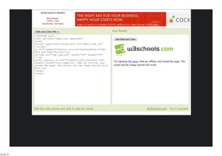 W3SCHOOLS BOOKS

                     New Books:
                     HTML, CSS
                 JavaScript, and Ajax


                                                                    Your Result:
           <!DOCTYPE html>
           <html manifest="demo_html.appcache">
           <body>
           <script type="text/javascript" src="demo_time.js">
           </script>
           <p id="timePara"><button onclick="getDateTime()">Get
           Date and Time</button></p>
           <p><img src="img_logo.gif" width="336" height="69"
           /></p>
           <p>Try opening <a href="tryhtml5_html_manifest.htm"
           target="_blank">this page</a>, then go offline, and
                                                                     Try opening this page, then go offline, and reload the page. The
           reload the page. The script and the image should still    script and the image should still work.
           work.</p>
           </body>
           </html>




           Edit the code above and click to see the result.                                       W3Schools.com - Try it yourself




14 of 77
 